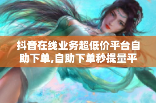 抖音在线业务超低价平台自助下单,自助下单秒提量平台超低价限时 抖音在线业务超低价平台自助下单,自助下单秒提量平台超低价限时