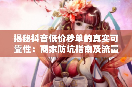 揭秘抖音低价秒单的真实可靠性:商家防坑指南及流量真相解析 揭秘抖音低价秒单的真实可靠性:商家防坑指南及流量真相解析