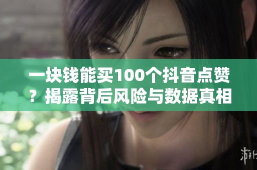 一块钱能买100个抖音点赞?揭露背后风险与数据真相 一块钱能买100个抖音点赞?揭露背后风险与数据真相