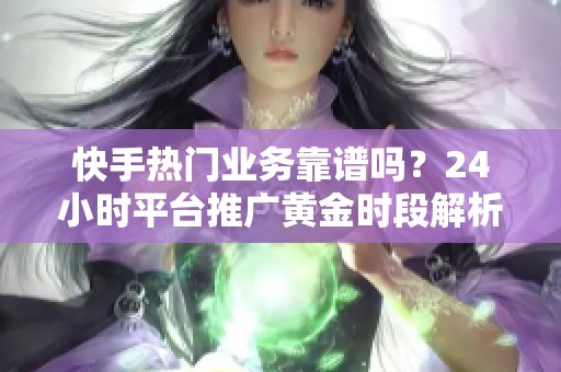 快手热门业务靠谱吗?24小时平台推广黄金时段解析 快手热门业务靠谱吗?24小时平台推广黄金时段解析
