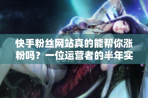 快手粉丝网站真的能帮你涨粉吗？一位运营者的半年实战复盘
