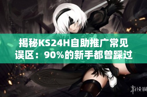 揭秘KS24H自助推广常见误区:90%的新手都曾踩过的坑 揭秘KS24H自助推广常见误区:90%的新手都曾踩过的坑