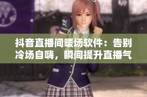 抖音直播间暖场软件:告别冷场自嗨,瞬间提升直播气氛 抖音直播间暖场软件:告别冷场自嗨,瞬间提升直播气氛