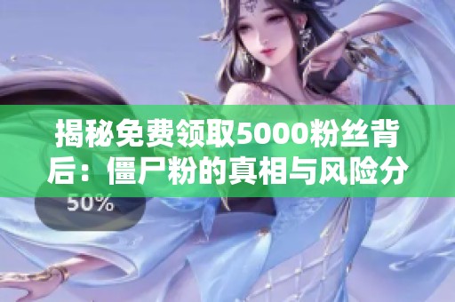 揭秘免费领取5000粉丝背后:僵尸粉的真相与风险分析 揭秘免费领取5000粉丝背后:僵尸粉的真相与风险分析
