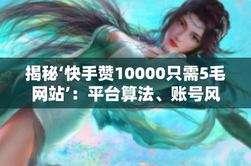 揭秘‘快手赞10000只需5毛网站’:平台算法、账号风险与那便宜价格 揭秘‘快手赞10000只需5毛网站’:平台算法、账号风险与那便宜价格