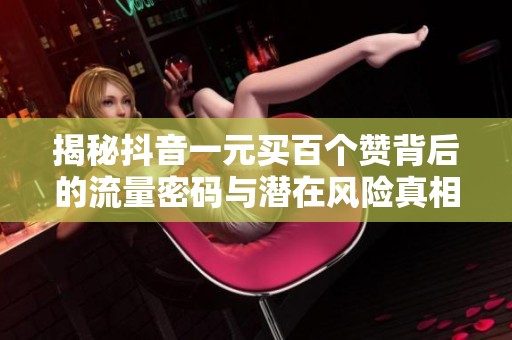 揭秘抖音一元买百个赞背后的流量密码与潜在风险真相 揭秘抖音一元买百个赞背后的流量密码与潜在风险真相