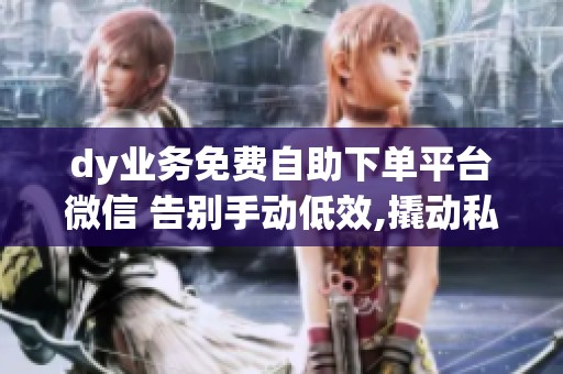 dy业务免费自助下单平台微信 告别手动低效,撬动私域增长