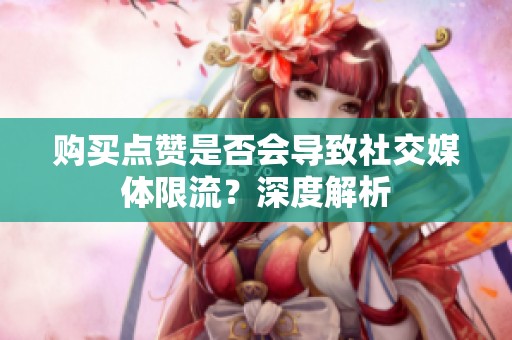 购买点赞是否会导致社交媒体限流？深度解析