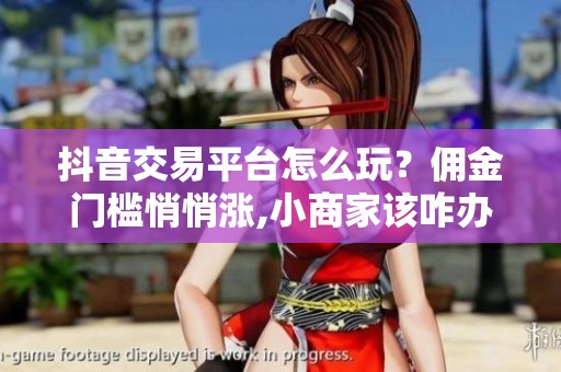 抖音交易平台怎么玩？佣金门槛悄悄涨,小商家该咋办