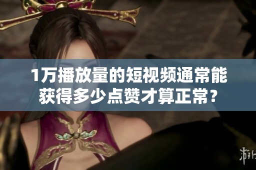 1万播放量的短视频通常能获得多少点赞才算正常? 1万播放量的短视频通常能获得多少点赞才算正常?