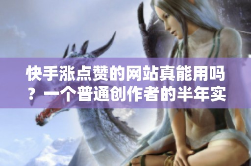快手涨点赞的网站真能用吗?一个普通创作者的半年实测记录 快手涨点赞的网站真能用吗?一个普通创作者的半年实测记录