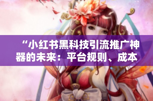 “小红书黑科技引流推广神器的未来:平台规则、成本与风险全面解析” “小红书黑科技引流推广神器的未来:平台规则、成本与风险全面解析”