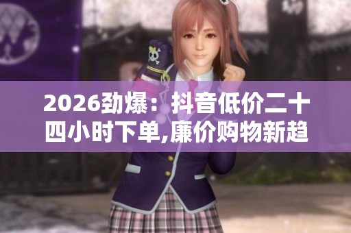2026劲爆:抖音低价二十四小时下单,廉价购物新趋势悄然兴起网络 2026劲爆:抖音低价二十四小时下单,廉价购物新趋势悄然兴起网络