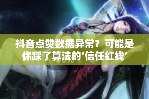 抖音点赞数据异常?可能是你踩了算法的‘信任红线’ 抖音点赞数据异常?可能是你踩了算法的‘信任红线’