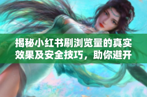 揭秘小红书刷浏览量的真实效果及安全技巧,助你避开账号限流风险 揭秘小红书刷浏览量的真实效果及安全技巧,助你避开账号限流风险