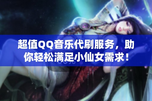 超值QQ音乐代刷服务，助你轻松满足小仙女需求！