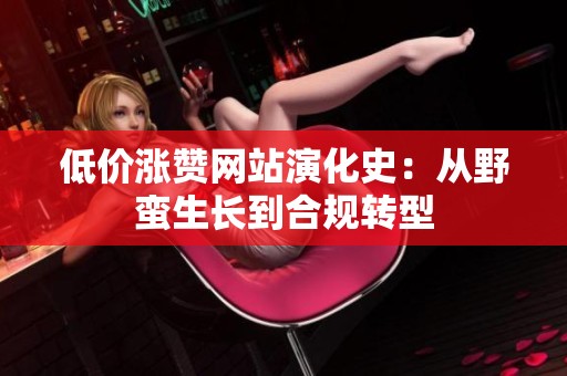 低价涨赞网站演化史:从野蛮生长到合规转型 低价涨赞网站演化史:从野蛮生长到合规转型