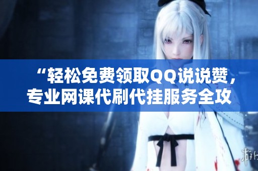 “轻松免费领取QQ说说赞,专业网课代刷代挂服务全攻略” “轻松免费领取QQ说说赞,专业网课代刷代挂服务全攻略”