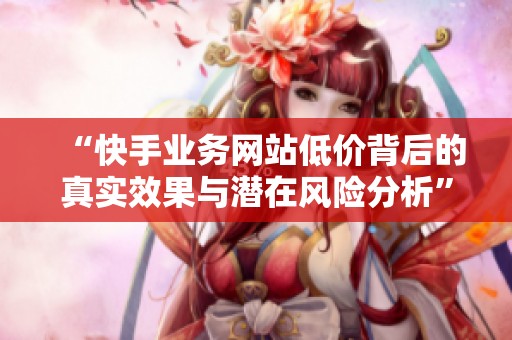 “快手业务网站低价背后的真实效果与潜在风险分析”