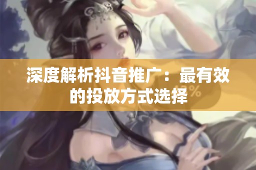 深度解析抖音推广:最有效的投放方式选择 深度解析抖音推广:最有效的投放方式选择