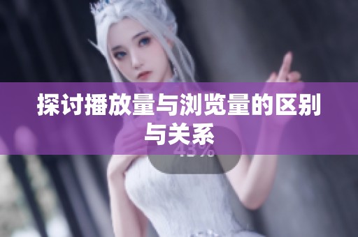 探讨播放量与浏览量的区别与关系 探讨播放量与浏览量的区别与关系