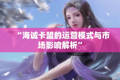 “海诚卡盟的运营模式与市场影响解析” “海诚卡盟的运营模式与市场影响解析”