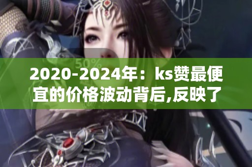2020-2024年:ks赞最便宜的价格波动背后,反映了哪些平台策略变化? 2020-2024年:ks赞最便宜的价格波动背后,反映了哪些平台策略变化?