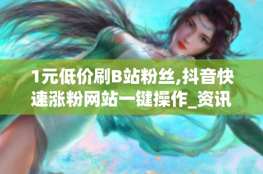 1元低价刷B站粉丝,抖音快速涨粉网站一键操作_资讯 1元低价刷B站粉丝,抖音快速涨粉网站一键操作_资讯