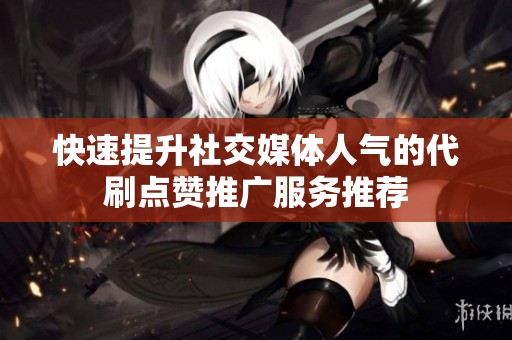 快速提升社交媒体人气的代刷点赞推广服务推荐 快速提升社交媒体人气的代刷点赞推广服务推荐