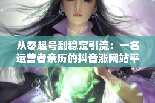 从零起号到稳定引流:一名运营者亲历的抖音涨网站平台实战 从零起号到稳定引流:一名运营者亲历的抖音涨网站平台实战