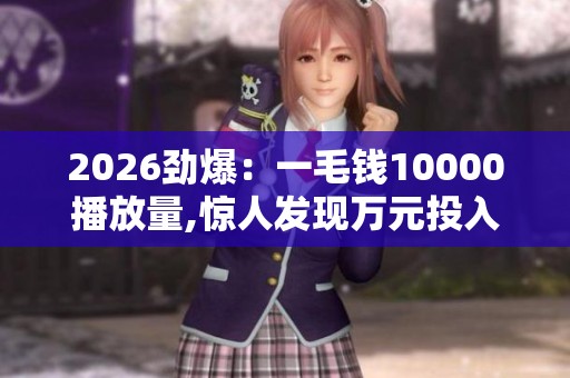 2026劲爆：一毛钱10000播放量,惊人发现万元投入播放过亿秘密品牌化