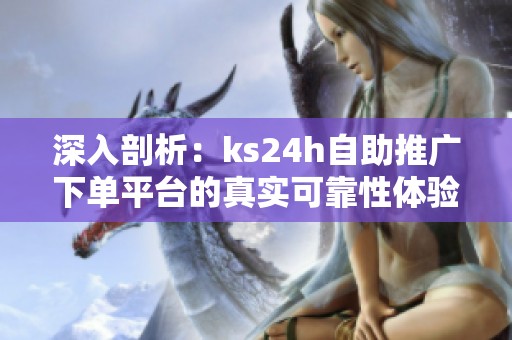 深入剖析:ks24h自助推广下单平台的真实可靠性体验 深入剖析:ks24h自助推广下单平台的真实可靠性体验