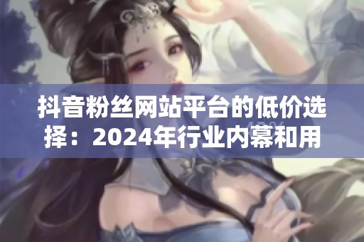抖音粉丝网站平台的低价选择:2024年行业内幕和用户风险解析 抖音粉丝网站平台的低价选择:2024年行业内幕和用户风险解析