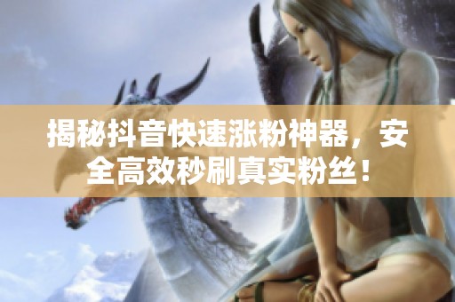 揭秘抖音快速涨粉神器，安全高效秒刷真实粉丝！