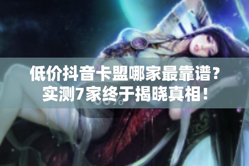 低价抖音卡盟哪家最靠谱?实测7家终于揭晓真相! 低价抖音卡盟哪家最靠谱?实测7家终于揭晓真相!