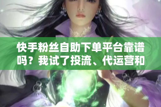 快手粉丝自助下单平台靠谱吗?我试了投流、代运营和自助点单 快手粉丝自助下单平台靠谱吗?我试了投流、代运营和自助点单