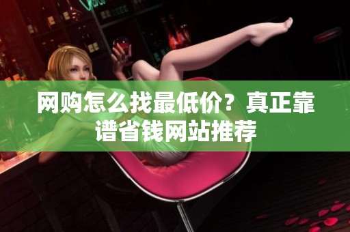 网购怎么找最低价?真正靠谱省钱网站推荐 网购怎么找最低价?真正靠谱省钱网站推荐