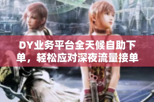 DY业务平台全天候自助下单,轻松应对深夜流量接单挑战 DY业务平台全天候自助下单,轻松应对深夜流量接单挑战