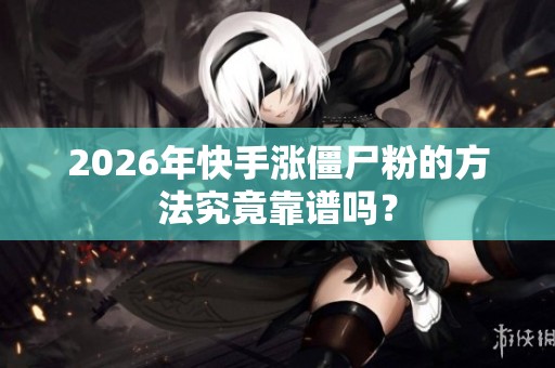 2026年快手涨僵尸粉的方法究竟靠谱吗? 2026年快手涨僵尸粉的方法究竟靠谱吗?