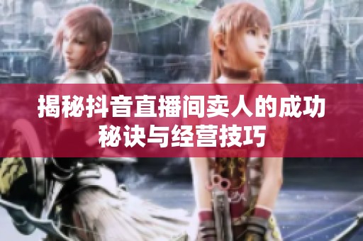 揭秘抖音直播间卖人的成功秘诀与经营技巧