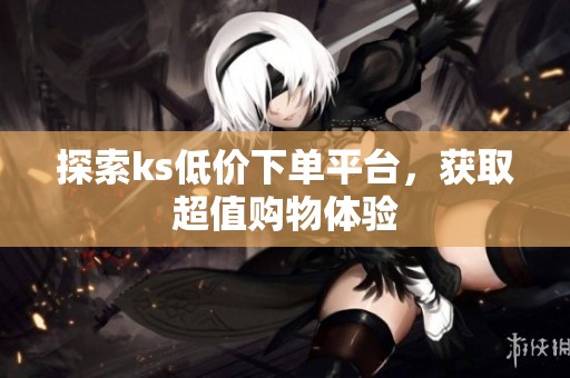 探索ks低价下单平台，获取超值购物体验