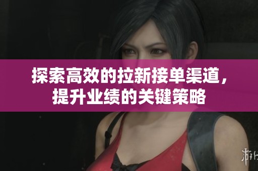 探索高效的拉新接单渠道，提升业绩的关键策略