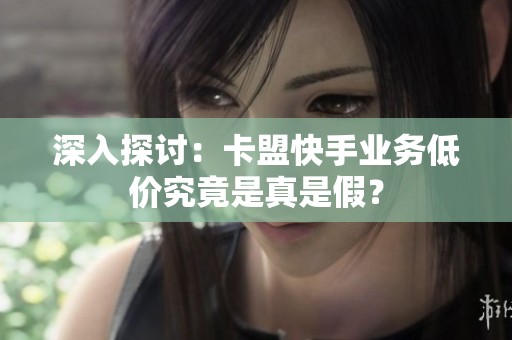 深入探讨：卡盟快手业务低价究竟是真是假？