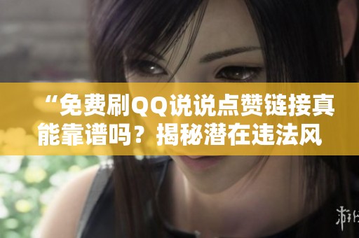 “免费刷QQ说说点赞链接真能靠谱吗？揭秘潜在违法风险与封号风险”
