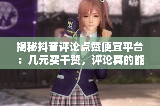 揭秘抖音评论点赞便宜平台：几元买千赞，评论真的能上热门？