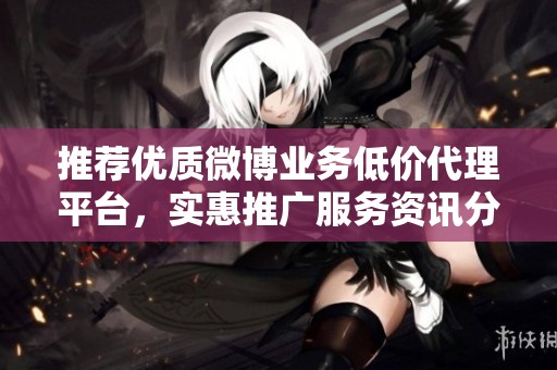 推荐优质微博业务低价代理平台，实惠推广服务资讯分享