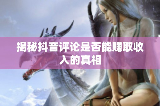 揭秘抖音评论是否能赚取收入的真相