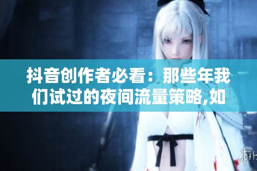抖音创作者必看：那些年我们试过的夜间流量策略,如今进化到了哪一步？