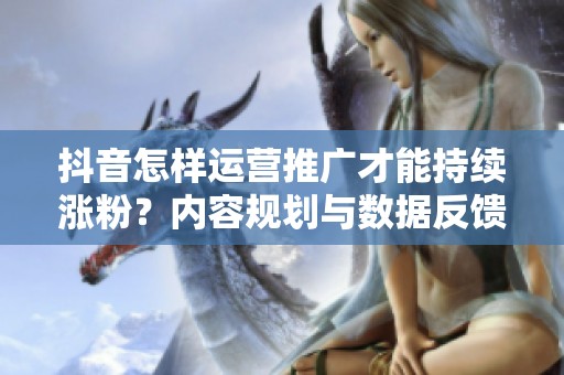 抖音怎样运营推广才能持续涨粉？内容规划与数据反馈的关键