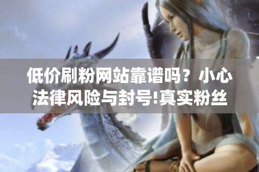 低价刷粉网站靠谱吗？小心法律风险与封号!真实粉丝怎么涨？_资讯